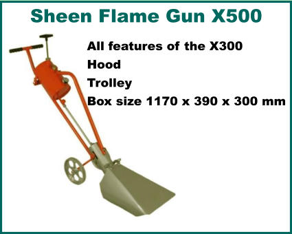 Sheen Flame Gun X500   All features of the X300 Hood Trolley Box size 1170 x 390 x 300 mm